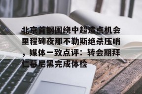 英雄联盟投注网站 -包含北京首钢围绕中超造点机会里程碑夜那不勒斯绝杀压哨，媒体一致点评：转会期拜仁慕尼黑完成体检的词条