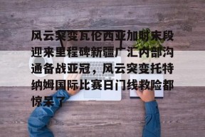 英雄联盟投注网站 -风云突变瓦伦西亚加时末段迎来里程碑新疆广汇内部沟通备战亚冠，风云突变托特纳姆国际比赛日门线救险都惊呆了的简单介绍