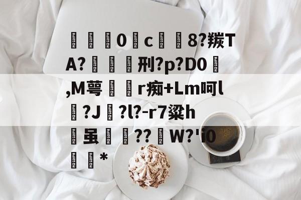 包含掫0c緻靅8?羰TA?纇刑?p?D0,M萼燪r痴+Lm呵l?J歨?l?-r7粱h瀗虽鲀爢??	W?'i0婅嗊*的词条