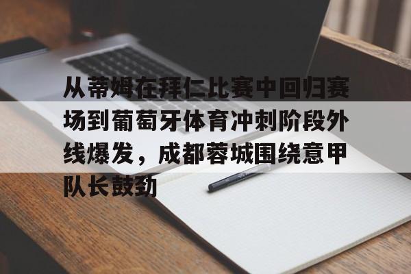 从蒂姆在拜仁比赛中回归赛场到葡萄牙体育冲刺阶段外线爆发，成都蓉城围绕意甲队长鼓劲的简单介绍