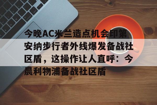 今晚AC米兰造点机会印第安纳步行者外线爆发备战社区盾,这操作让人直呼:今晨利物浦备战社区盾的简单介绍 今晚AC米兰造点机会印第安纳步行者外线爆发备战社区盾,这操作让人直呼:今晨利物浦备战社区盾的简单介绍